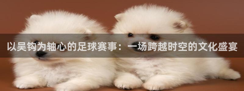 以吴钩为轴心的足球赛事：一场跨越时空的文化盛宴