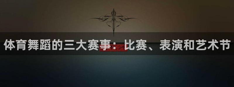 乐球直播体育在线观看：体育舞蹈的三大赛事：比赛、表演和艺术节