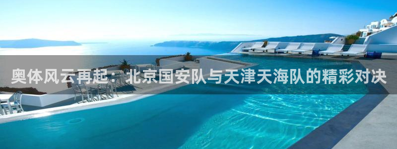 乐球直播nba在线：奥体风云再起：北京国安队与天津天海队的精彩对决